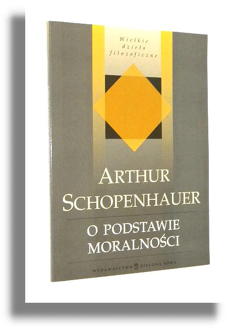 O PODSTAWIE MORALNOCI: Rozprawa konkursowa - Schopenhauer, Artur