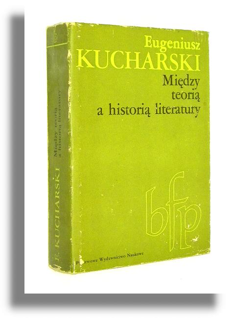 MIĘDZY TEORIĄ A HISTORIĄ LITERATURY - Kucharski, Eugeniusz