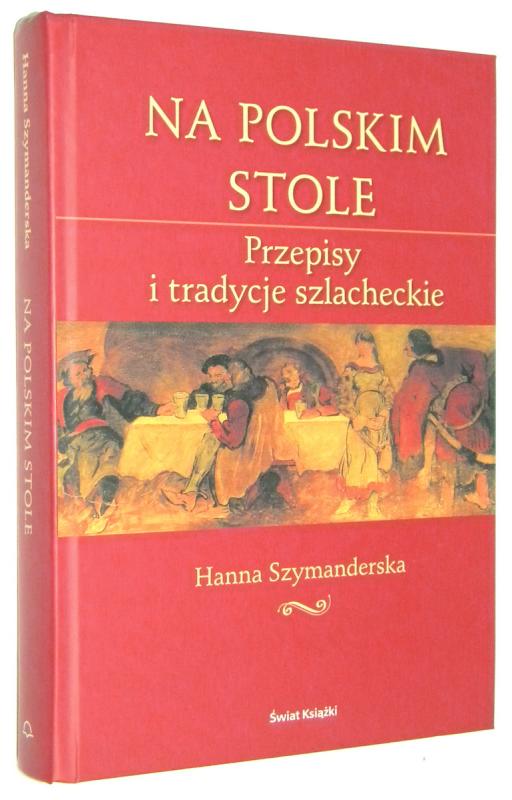NA POLSKIM STOLE: Przepisy i tradycje szlacheckie - Szymanderska, Hanna