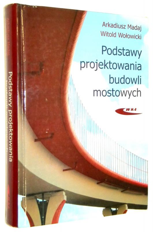 PODSTAWY PROJEKTOWANIA BUDOWLI MOSTOWYCH - Madaj, Arkadiusz * Wołowicki, Witold