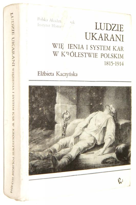 LUDZIE UKARANI: Więzienia i system kar w Królestwie Polskim 1815-1914 - Kaczyńska, Elżbieta