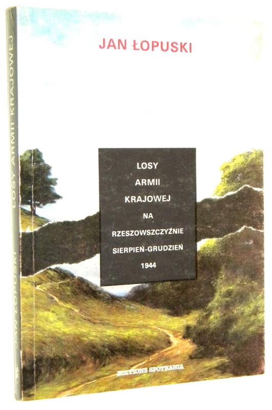 LOSY ARMII KRAJOWEJ NA RZESZOWSZCZYŹNIE: Sierpień-grudzień 1944. Wspomnienia i dokumenty - Łopuski, Jan