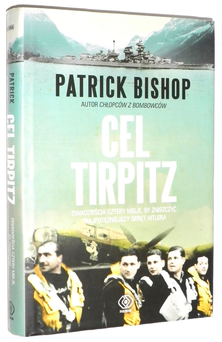 CEL TIRPITZ: Dwadzieścia cztery misje, by zniszczyć najpotężniejszy okręt Hitlera - Bishop, Patrick